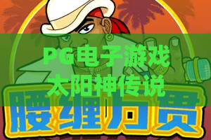 PG电子游戏太阳神传说揭秘:2026年必玩的太阳神传说新玩法与隐藏彩蛋 PG电子游戏太阳神传说揭秘:2026年必玩的太阳神传说新玩法与隐藏彩蛋