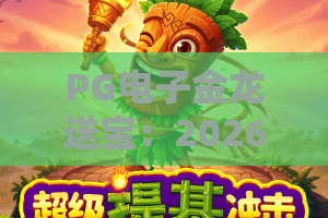 PG电子金龙送宝:2026实探,金龙送宝玩法与爆奖策略全解析,PG电子金龙送宝再掀热潮! PG电子金龙送宝:2026实探,金龙送宝玩法与爆奖策略全解析,PG电子金龙送宝再掀热潮!