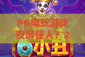PG电玩游戏夜醉佳人？2026全新沉浸体验：PG电玩游戏夜醉佳人如何成为夜生活社交新标杆？