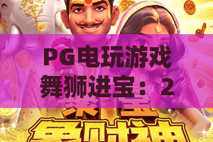PG电玩游戏舞狮进宝：2026年最火电玩？PG电玩游戏舞狮进宝玩法与赢金秘籍