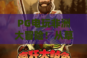 PG电玩非洲大冒险！从草原到雨林，PG电玩非洲大冒险全攻略与2026新玩法揭秘