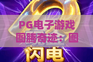 PG电子游戏图腾奇迹：图腾奇迹再升级！2026年PG电子游戏图腾奇迹全面攻略