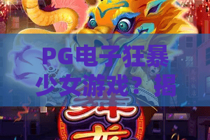 PG电子狂暴少女游戏？揭秘狂暴少女游戏玩法+PG电子狂暴少女游戏技巧【2026最新】