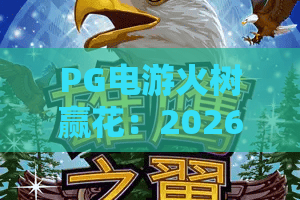 PG电游火树赢花:2026全新玩法揭秘,火树赢花进阶攻略与实战技巧 PG电游火树赢花:2026全新玩法揭秘,火树赢花进阶攻略与实战技巧