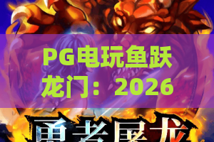 PG电玩鱼跃龙门：2026全新体验？PG电玩鱼跃龙门进阶攻略与隐藏彩蛋