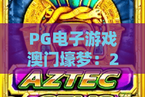 PG电子游戏澳门壕梦:2026全新体验!PG电子游戏澳门壕梦玩法与策略深度解析 PG电子游戏澳门壕梦:2026全新体验!PG电子游戏澳门壕梦玩法与策略深度解析