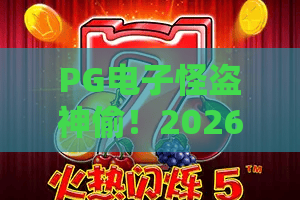 PG电子怪盗神偷！2026全新机制解密，怪盗神偷中奖率飙升攻略？