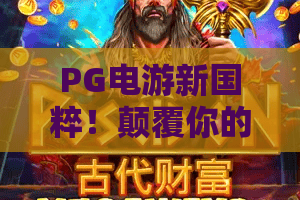 PG电游新国粹!颠覆你的认知?PG电游新国粹带你解锁2026年国风博弈新高度——PG电游新国粹深度体验 PG电游新国粹!颠覆你的认知?PG电游新国粹带你解锁2026年国风博弈新高度——PG电游新国粹深度体验