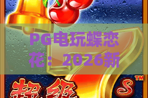 PG电玩蝶恋花：2026新玩法大揭秘！PG电玩蝶恋花攻略与技巧全解析