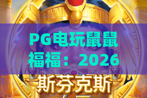 PG电玩鼠鼠福福：2026年萌系国风slot新宠，招财玩法、隐藏福利全解析——PG电玩鼠鼠福福