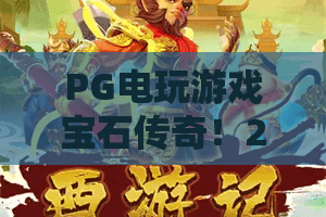 PG电玩游戏宝石传奇!2026年新手必看,宝石传奇玩法与PG电玩游戏进阶攻略 PG电玩游戏宝石传奇!2026年新手必看,宝石传奇玩法与PG电玩游戏进阶攻略