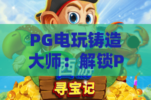 PG电玩铸造大师：解锁PG电玩铸造大师的巅峰玩法与2026全新秘籍
