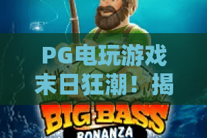 PG电玩游戏末日狂潮！揭秘2026年PG电玩游戏末日狂潮最火玩法与生存指南