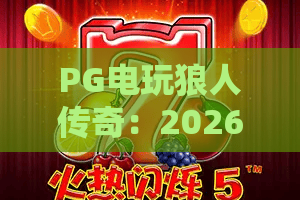 PG电玩狼人传奇：2026年最火爆的博弈游戏？PG电玩狼人传奇玩法与赢利秘籍！