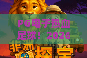 PG电子热血足球！2026全新赛季玩法揭秘？PG电子热血足球高分攻略与实战技巧
