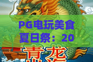 PG电玩美食夏日祭：2026最燃攻略！PG电玩美食夏日祭必玩项目，带你解锁PG电玩美食夏日祭新体验
