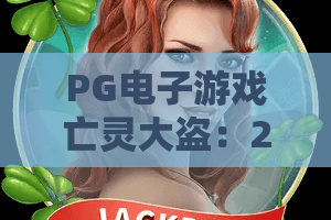PG电子游戏亡灵大盗：2026年新版本揭秘！亡灵大盗高分攻略与爆分技巧全解析—PG电子游戏亡灵大盗实战必看