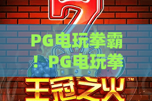 PG电玩拳霸！PG电玩拳霸为何火爆2026？深度解析拳霸新玩法与必杀技巧·PG电玩拳霸最强攻略