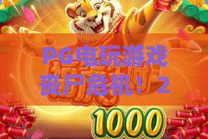 PG电玩游戏丧尸危机！2026年丧尸狂潮席卷PG电玩——丧尸生存法则与高阶玩法全解