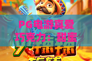 PG电游真爱巧克力：甜蜜暴击？PG电游真爱巧克力玩法全解析与隐藏惊喜
