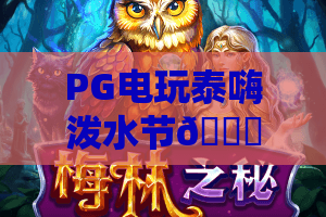 PG电玩泰嗨泼水节🎉：PG电玩泰嗨泼水节玩法全揭秘，PG电玩泰嗨泼水节带你解锁沉浸式热带狂欢福利