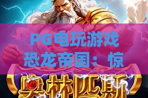 PG电玩游戏恐龙帝国：惊艳2026！恐龙帝国背后隐藏的PG电玩新世界