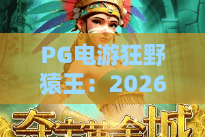 PG电游狂野猿王：2026全新体验！PG电游狂野猿王攻略与技巧全面解析