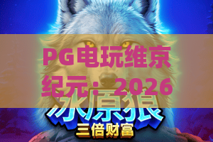 PG电玩维京纪元：2026最燃维京题材爆款，PG电玩维京纪元全攻略与进阶技巧！