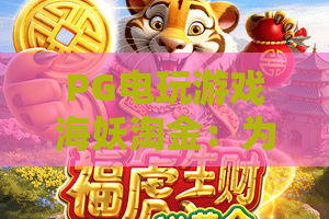 PG电玩游戏海妖淘金：为何它火了？PG电玩游戏海妖淘金2026全新攻略，PG电玩游戏海妖淘金玩法深度解析