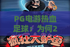 PG电游热血足球：为何2026年它依然是球迷的终极狂欢？PG电游热血足球玩法全解析