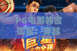 PG电游韩宫御宴：穿越时空的王者盛宴，PG电游韩宫御宴玩法与攻略全解析