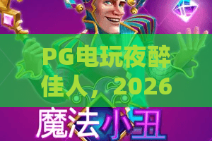 PG电玩夜醉佳人，2026潮玩新篇章——PG电玩带你解锁沉浸式电玩魅力