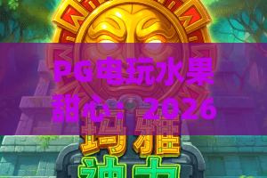 PG电玩水果甜心：2026新版本玩法解析、高分技巧全攻略，新手也能快速进阶｜PG电玩水果甜心