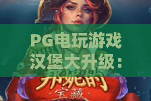 PG电玩游戏汉堡大升级：2026全新玩法！汉堡大升级如何让你赚翻天？