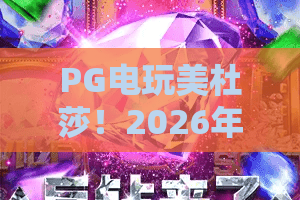 PG电玩美杜莎！2026年颠覆认知：PG电玩美杜莎深度测评与上分秘籍