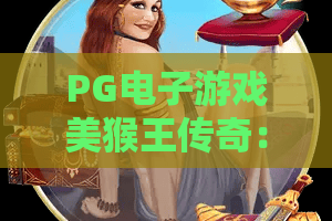 PG电子游戏美猴王传奇：大圣归来，斩妖除魔新篇章！PG电子游戏美猴王传奇，游戏界再掀西游热潮——PG电子游戏美猴王传奇体验