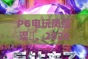 PG电玩凤凰涅槃，2026年再燃传奇！PG电玩凤凰涅槃玩法全解析与赢家秘籍，PG电玩凤凰涅槃带你浴火重生