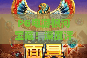 PG电游银河宝藏!深度评测PG电游银河宝藏玩法,带你解锁PG电游银河宝藏的隐藏惊喜 PG电游银河宝藏!深度评测PG电游银河宝藏玩法,带你解锁PG电游银河宝藏的隐藏惊喜