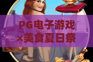 PG电子游戏×美食夏日祭,舌尖上的狂欢等你解锁!PG电子游戏夏日祭美食全攻略 PG电子游戏×美食夏日祭,舌尖上的狂欢等你解锁!PG电子游戏夏日祭美食全攻略