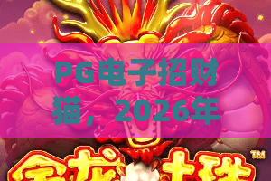 PG电子招财猫，2026年玩法全解析！PG电子招财猫为何让人爱不释手？