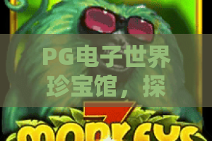 PG电子世界珍宝馆,探秘PG电子世界珍宝馆的宝藏玩法与赢奖技巧,PG电子世界珍宝馆体验指南 PG电子世界珍宝馆,探秘PG电子世界珍宝馆的宝藏玩法与赢奖技巧,PG电子世界珍宝馆体验指南