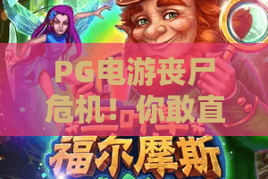 PG电游丧尸危机！你敢直面这场末日狂欢吗？PG电游丧尸危机深度评测与上手指南