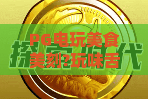 PG电玩美食美刻?玩味舌尖与指尖的双重盛宴!PG电玩美食美刻带你解锁休闲新姿势