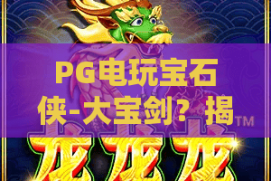 PG电玩宝石侠-大宝剑？揭秘PG电玩宝石侠大宝剑玩法与爆分技巧，PG电玩宝石侠大宝剑实战评测！