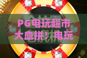 PG电玩超市大血拼！电玩达人必看攻略，PG电玩超市大血拼狂欢指南