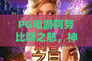PG电游阿努比斯之怒，神秘古埃及主题下的PG电游阿努比斯之怒，为何成为2026年玩家心头好？PG电游阿努比斯之怒深度评测