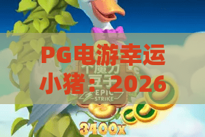 PG电游幸运小猪：2026年最新玩法揭秘，幸运小猪带你玩转PG电游！
