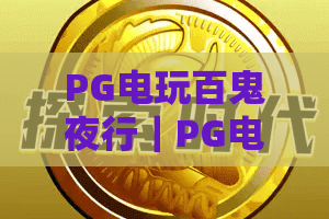PG电玩百鬼夜行｜PG电玩百鬼夜行玩法全解析，PG电玩百鬼夜行新手必看的主题特色与体验指南