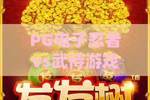 PG电子忍者vs武侍游戏：和风格斗燃爆指尖！PG电子忍者vs武侍游戏2026全新版本解析，PG电子忍者vs武侍游戏核心玩法全攻略