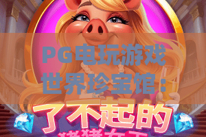 PG电玩游戏世界珍宝馆：探秘PG电玩游戏世界珍宝馆的隐藏玩法与收藏体系？2026年PG电玩游戏世界珍宝馆新手指南